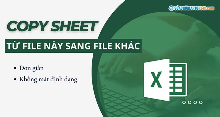 Cách copy sheet từ file này sang file khác giữ nguyên định dạng